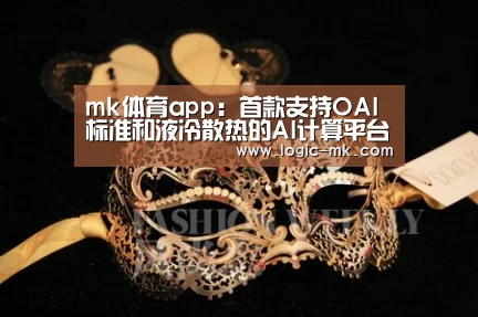 mk体育app:首款支持OAI标准和液冷散热的AI计算平台百度X-MAN4.0正式发布(图3) mk体育注册