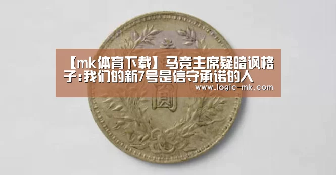 【mk体育下载】马竞主席疑暗讽格子:我们的新7号是信守承诺的人