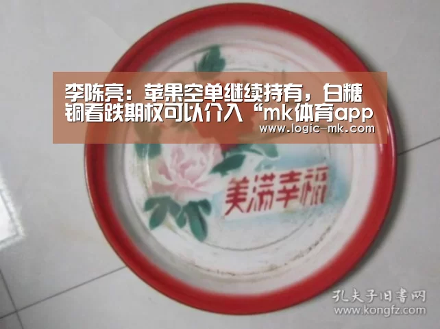 李陈亮：苹果空单继续持有，白糖铜看跌期权可以介入“mk体育app”