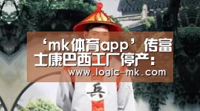 ‘mk体育app’传富士康巴西工厂停产：担心美国惩罚性关税