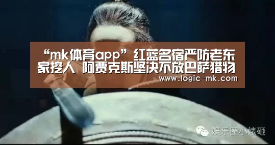 “mk体育app”红蓝名宿严防老东家挖人 阿贾克斯坚决不放巴萨猎物弗兰基德容(图4) mk体育注册