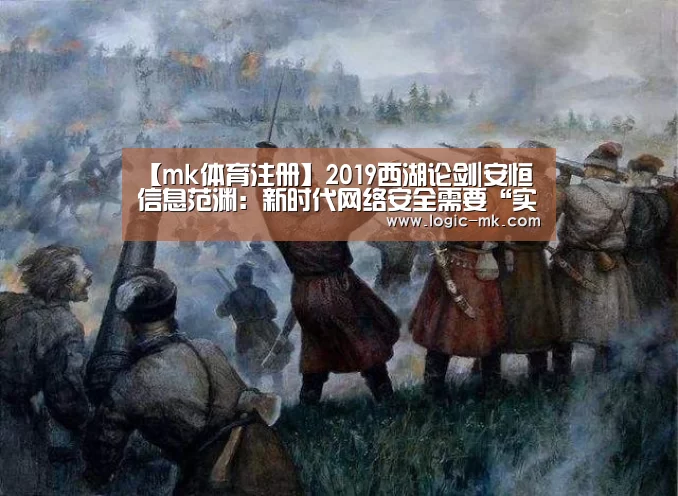 【mk体育注册】2019西湖论剑|安恒信息范渊：新时代网络安全需要“实智明归”