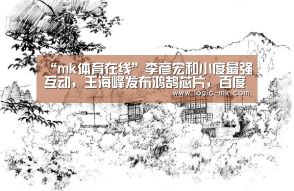 “mk体育在线”李彦宏和小度最强互动,王海峰发布鸿鹄芯片,百度音箱大变身(图2) mk体育app