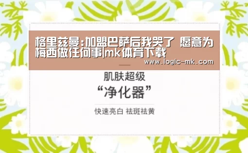 格里兹曼:加盟巴萨后我哭了 愿意为梅西做任何事|mk体育下载(图2) mk体育app